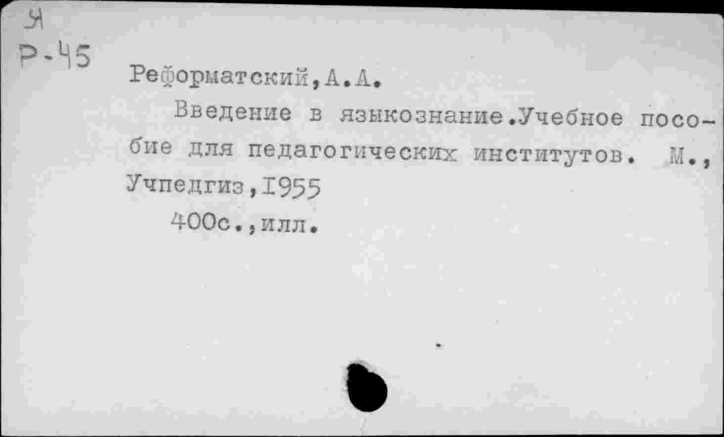 ﻿Реформат ский,А.А.
Введение в языкознание.Учебное пособие для педагогических институтов. М», Учпедгиз,1955
400с.,илл.